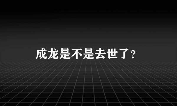 成龙是不是去世了？