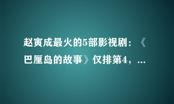 赵寅成最火的5部影视剧：《巴厘岛的故事》仅排第4，第一百看不厌