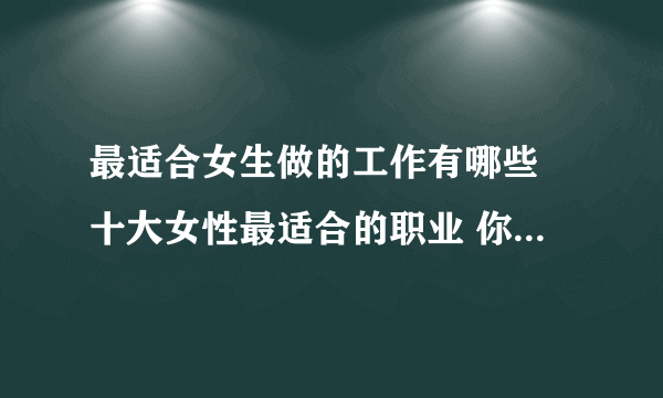 最适合女生做的工作有哪些 十大女性最适合的职业 你知道几个