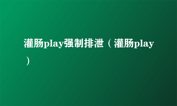 灌肠play强制排泄（灌肠play）