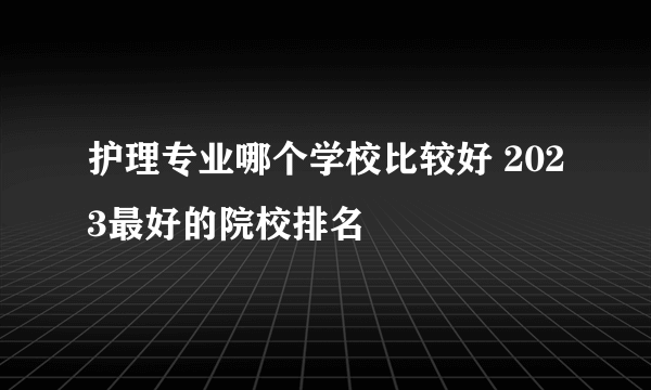 护理专业哪个学校比较好 2023最好的院校排名