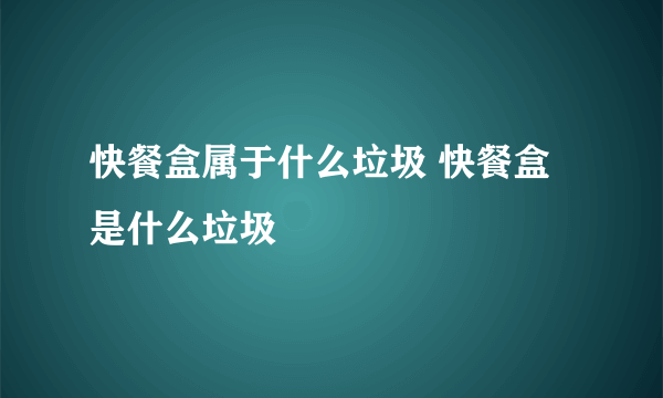 快餐盒属于什么垃圾 快餐盒是什么垃圾