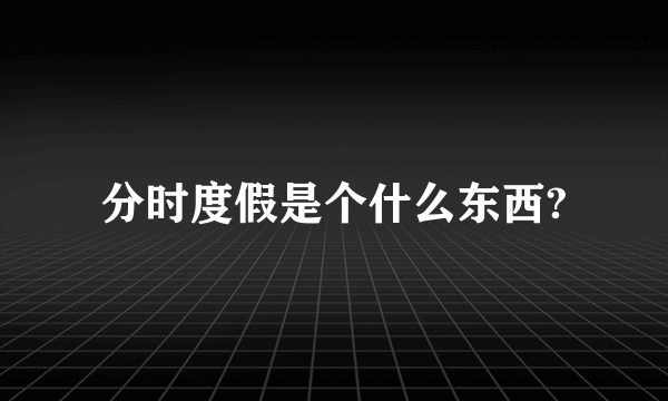 分时度假是个什么东西?