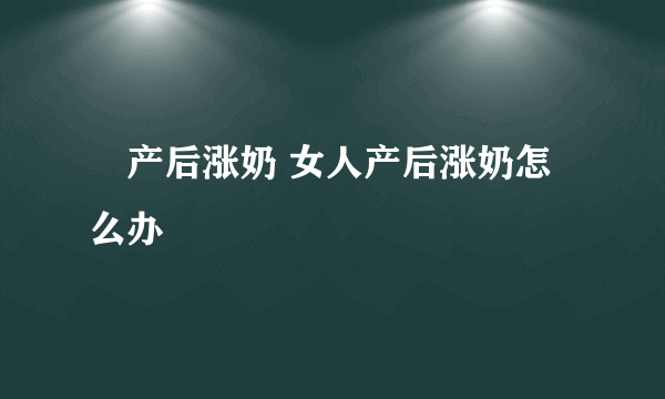 ​产后涨奶 女人产后涨奶怎么办