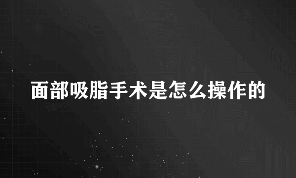 面部吸脂手术是怎么操作的