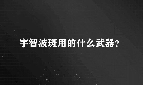 宇智波斑用的什么武器？