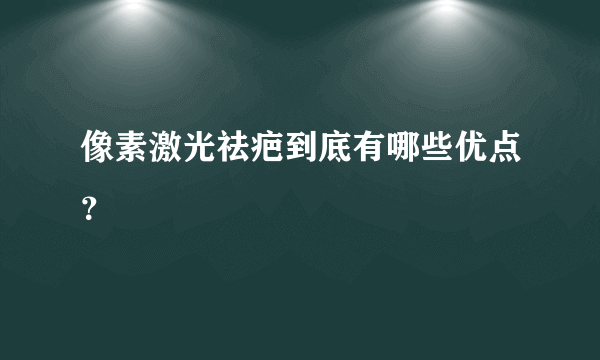 像素激光祛疤到底有哪些优点？