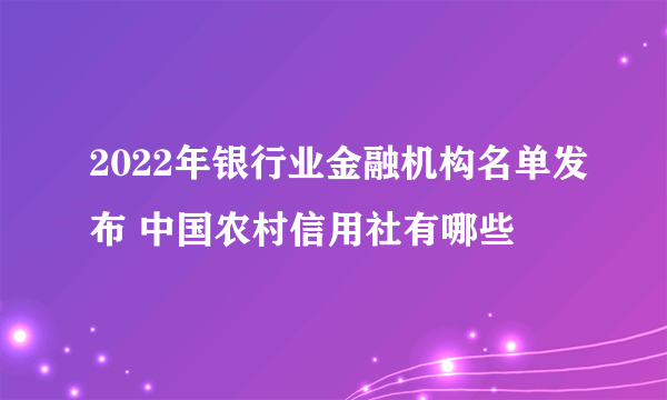 2022年银行业金融机构名单发布 中国农村信用社有哪些