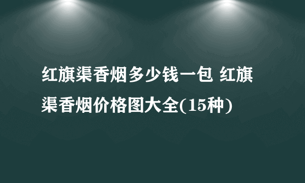 红旗渠香烟多少钱一包 红旗渠香烟价格图大全(15种)