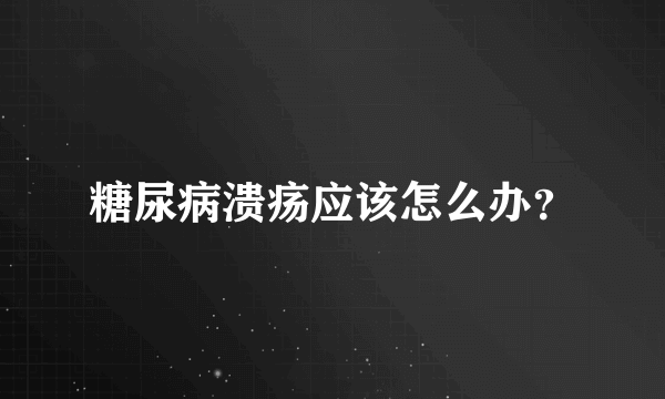 糖尿病溃疡应该怎么办？