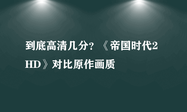 到底高清几分？《帝国时代2HD》对比原作画质