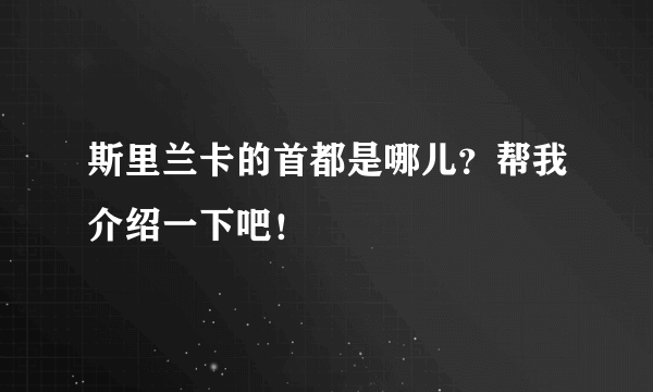 斯里兰卡的首都是哪儿？帮我介绍一下吧！