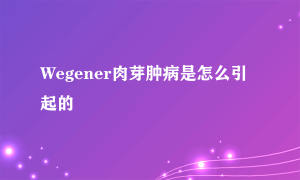 Wegener肉芽肿病是怎么引起的