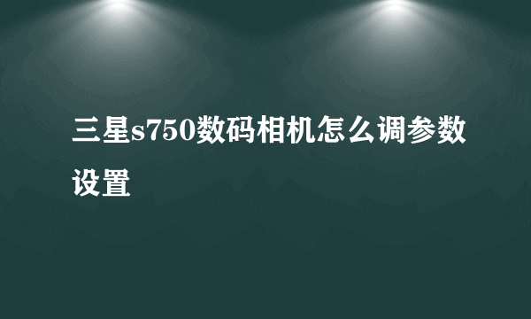 三星s750数码相机怎么调参数设置