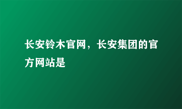 长安铃木官网，长安集团的官方网站是