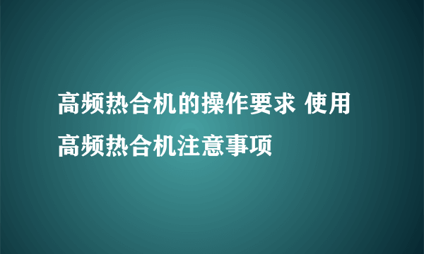 高频热合机的操作要求 使用高频热合机注意事项