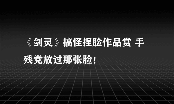 《剑灵》搞怪捏脸作品赏 手残党放过那张脸！