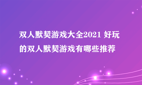 双人默契游戏大全2021 好玩的双人默契游戏有哪些推荐