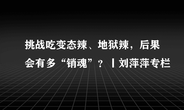 挑战吃变态辣、地狱辣，后果会有多“销魂”？丨刘萍萍专栏