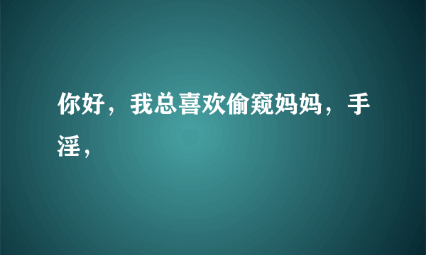 你好，我总喜欢偷窥妈妈，手淫，