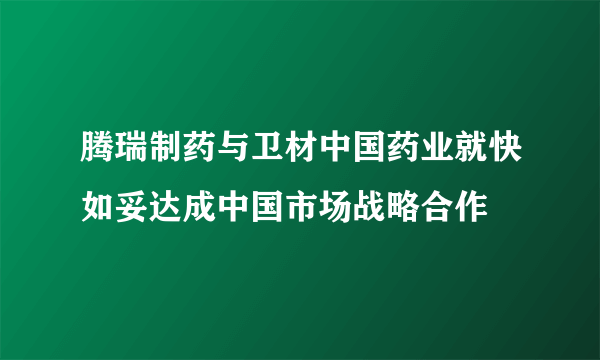 腾瑞制药与卫材中国药业就快如妥达成中国市场战略合作