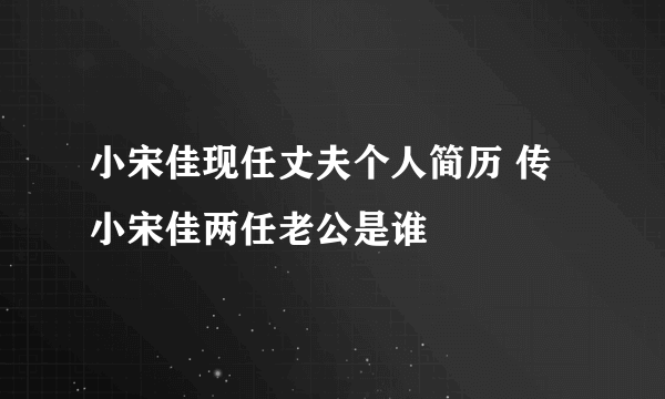 小宋佳现任丈夫个人简历 传小宋佳两任老公是谁