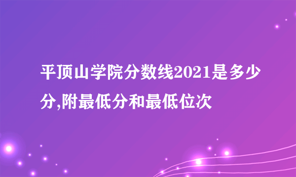 平顶山学院分数线2021是多少分,附最低分和最低位次