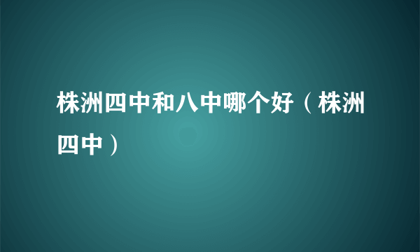 株洲四中和八中哪个好（株洲四中）