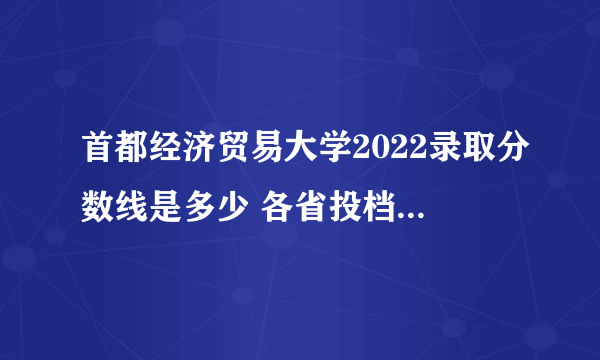 首都经济贸易大学2022录取分数线是多少 各省投档最低分及位次