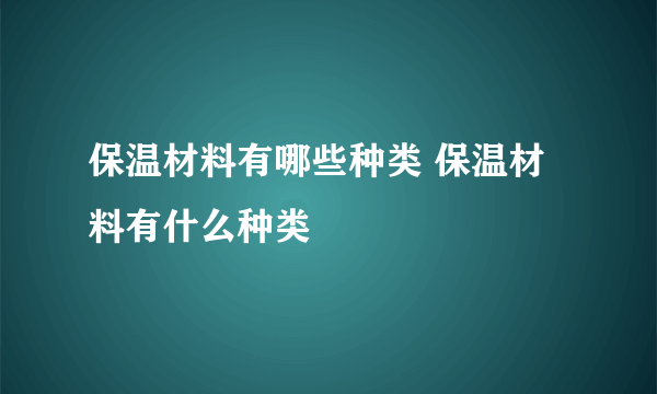 保温材料有哪些种类 保温材料有什么种类