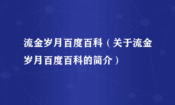 流金岁月百度百科（关于流金岁月百度百科的简介）