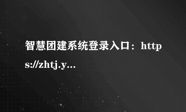 智慧团建系统登录入口：https://zhtj.youth.cn/zhtj/