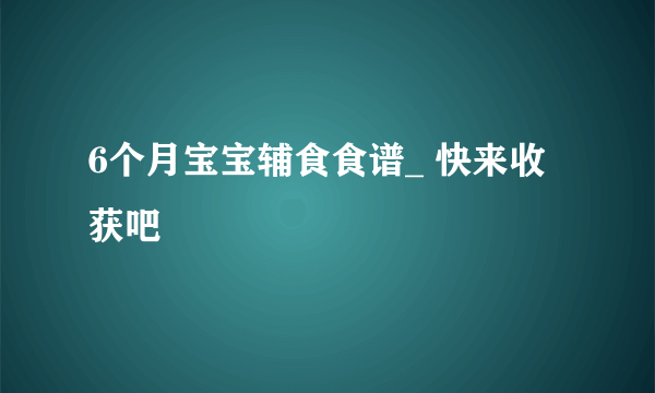 6个月宝宝辅食食谱_ 快来收获吧