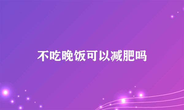 不吃晚饭可以减肥吗