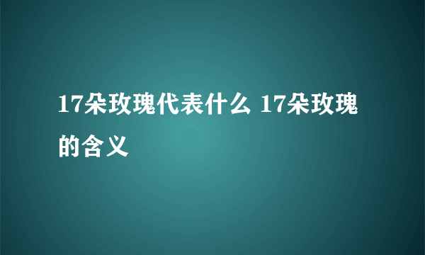 17朵玫瑰代表什么 17朵玫瑰的含义