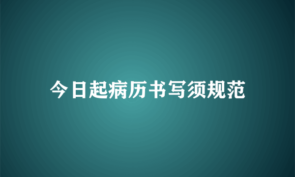 今日起病历书写须规范