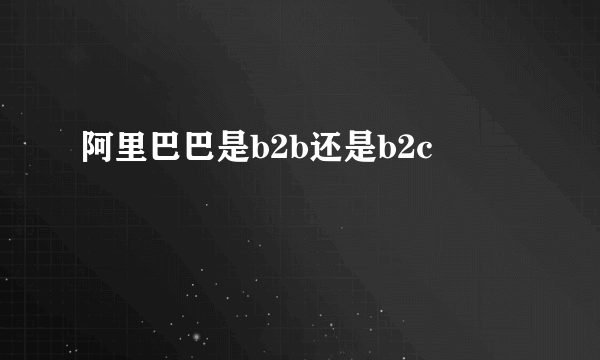 阿里巴巴是b2b还是b2c