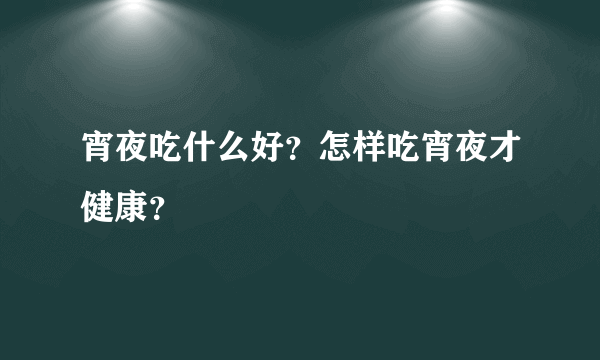 宵夜吃什么好？怎样吃宵夜才健康？