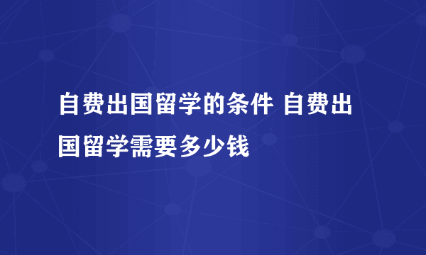 自费出国留学的条件 自费出国留学需要多少钱