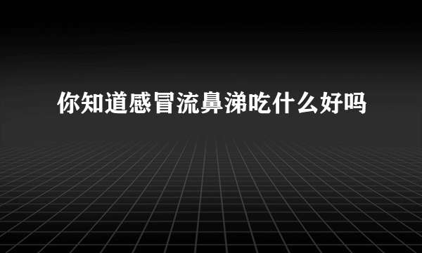 你知道感冒流鼻涕吃什么好吗