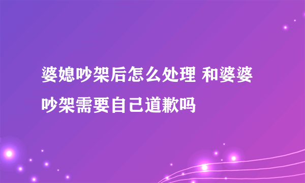 婆媳吵架后怎么处理 和婆婆吵架需要自己道歉吗