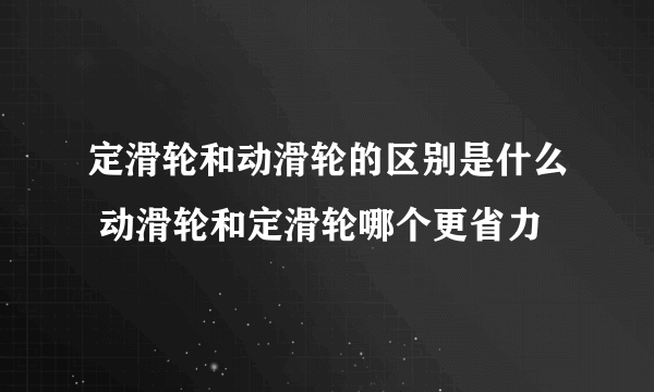 定滑轮和动滑轮的区别是什么 动滑轮和定滑轮哪个更省力