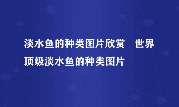 淡水鱼的种类图片欣赏   世界顶级淡水鱼的种类图片