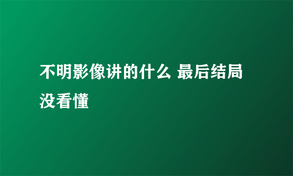 不明影像讲的什么 最后结局没看懂