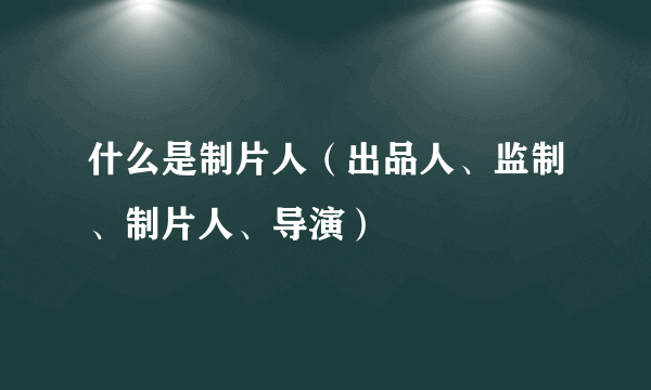 什么是制片人（出品人、监制、制片人、导演）