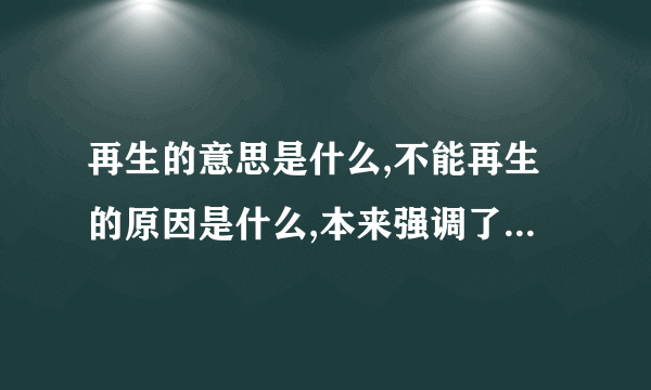 再生的意思是什么,不能再生的原因是什么,本来强调了什么,体现了说明文的什么