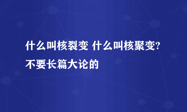 什么叫核裂变 什么叫核聚变? 不要长篇大论的