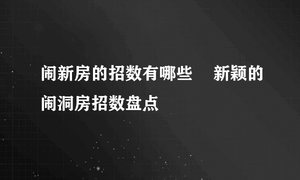 闹新房的招数有哪些    新颖的闹洞房招数盘点