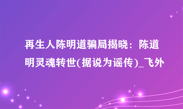 再生人陈明道骗局揭晓：陈道明灵魂转世(据说为谣传)_飞外