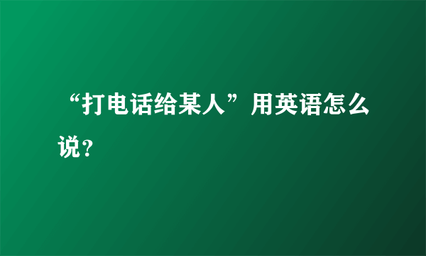 “打电话给某人”用英语怎么说？